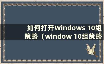 如何打开Windows 10组策略（window 10组策略）
